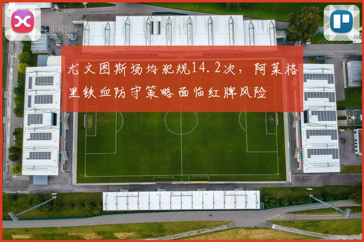 尤文图斯场均犯规14.2次，阿莱格里铁血防守策略面临红牌风险