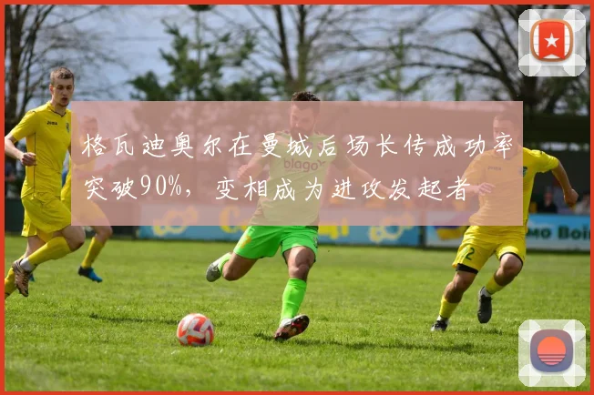 格瓦迪奥尔在曼城后场长传成功率突破90%，变相成为进攻发起者