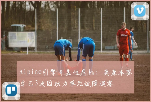 Alpine引擎可靠性危机:奥康本赛季已3次因动力单元故障退赛