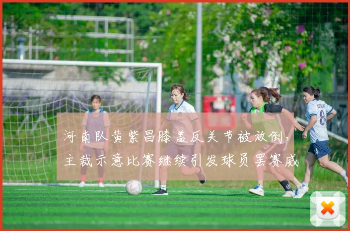 河南队黄紫昌膝盖反关节被放倒,主裁示意比赛继续引发球员罢赛威胁