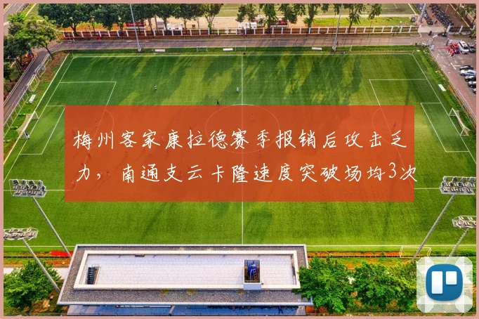 梅州客家康拉德赛季报销后攻击乏力，南通支云卡隆速度突破场均3次，保级生死战谁有奇兵？